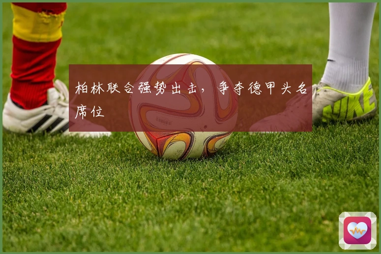 柏林联合强势出击，争夺德甲头名席位