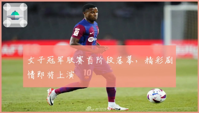 女子冠军联赛首阶段落幕，精彩剧情即将上演