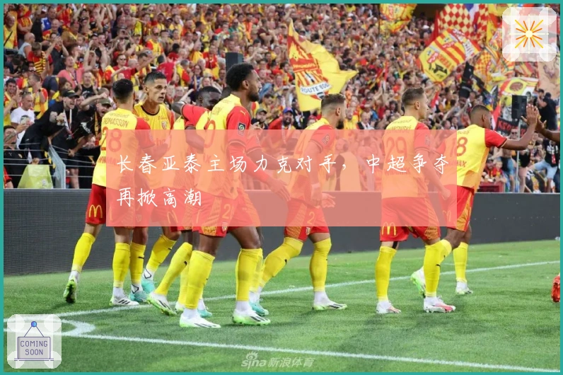 长春亚泰主场力克对手，中超争夺再掀高潮