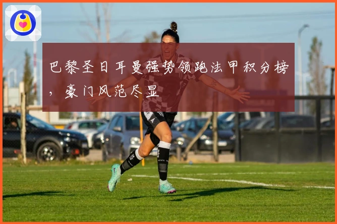 巴黎圣日耳曼强势领跑法甲积分榜，豪门风范尽显