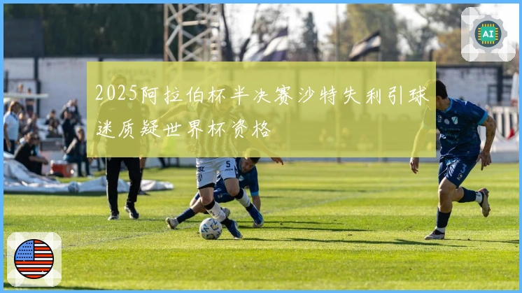 2025阿拉伯杯半决赛沙特失利引球迷质疑世界杯资格