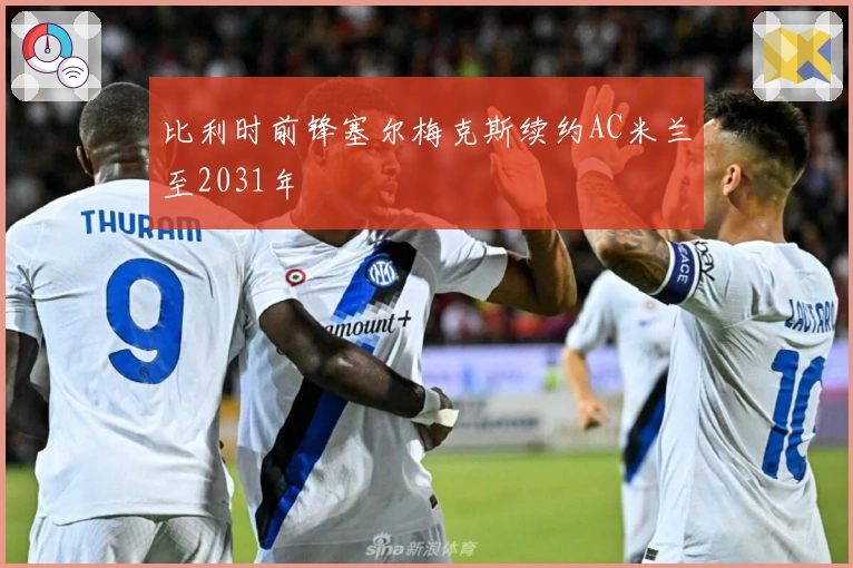 比利时前锋塞尔梅克斯续约AC米兰至2031年