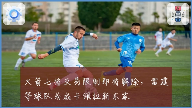 火箭七将交易限制即将解除，雷霆等球队或成卡佩拉新东家