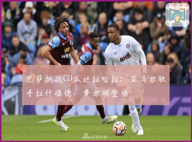 巴萨挑战CD瓜达拉哈拉：亚马尔联手拉什福德，费尔明登场