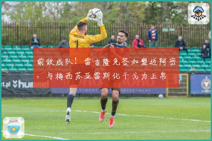 前敌成队！雷吉隆免签加盟迈阿密，与梅西苏亚雷斯化干戈为玉帛