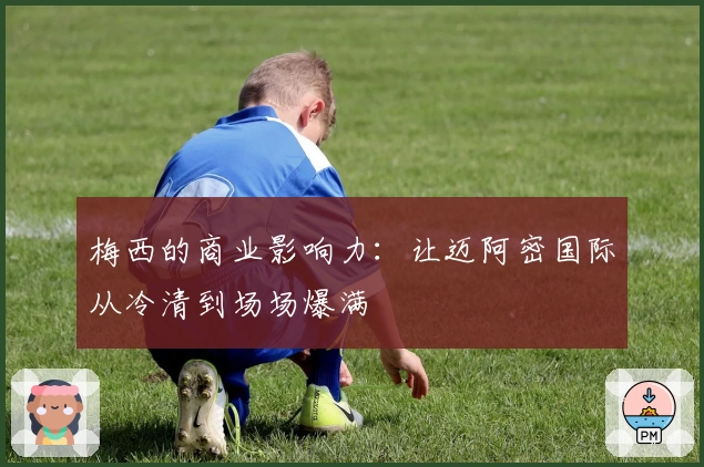 梅西的商业影响力：让迈阿密国际从冷清到场场爆满