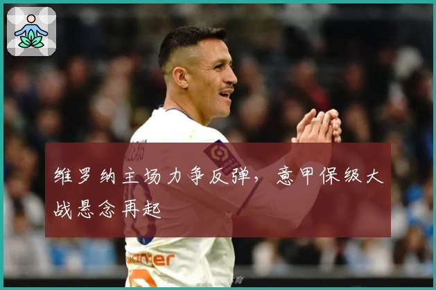 维罗纳主场力争反弹，意甲保级大战悬念再起