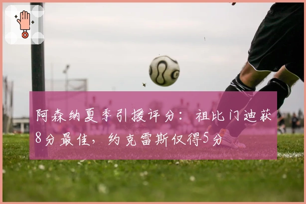 阿森纳夏季引援评分：祖比门迪获8分最佳，约克雷斯仅得5分