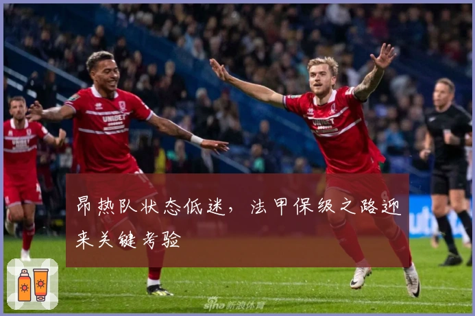 昂热队状态低迷，法甲保级之路迎来关键考验