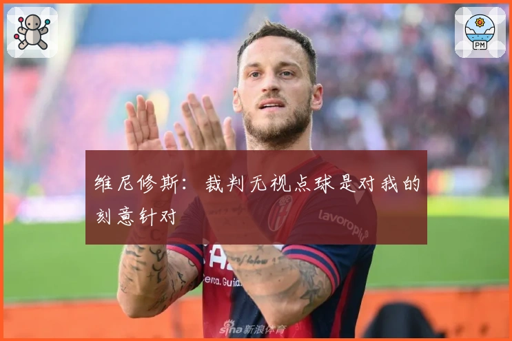 维尼修斯：裁判无视点球是对我的刻意针对