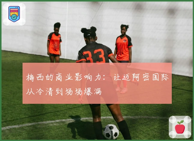 梅西的商业影响力：让迈阿密国际从冷清到场场爆满