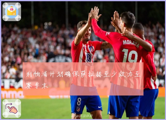 利物浦计划确保萨拉赫至少效力至赛季末