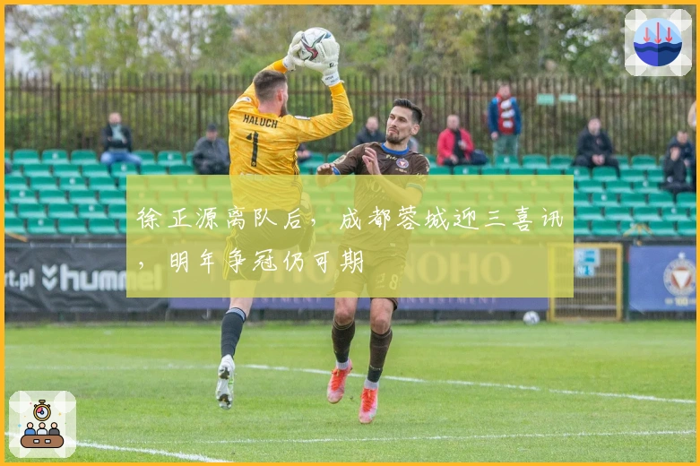 徐正源离队后，成都蓉城迎三喜讯，明年争冠仍可期