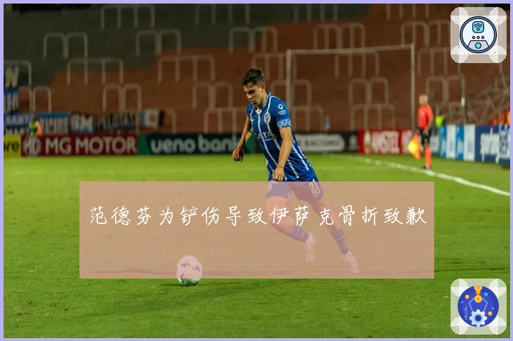 范德芬为铲伤导致伊萨克骨折致歉