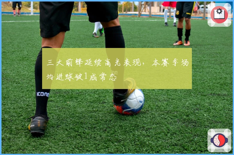 三大前锋延续高光表现，本赛季场均进球破1成常态