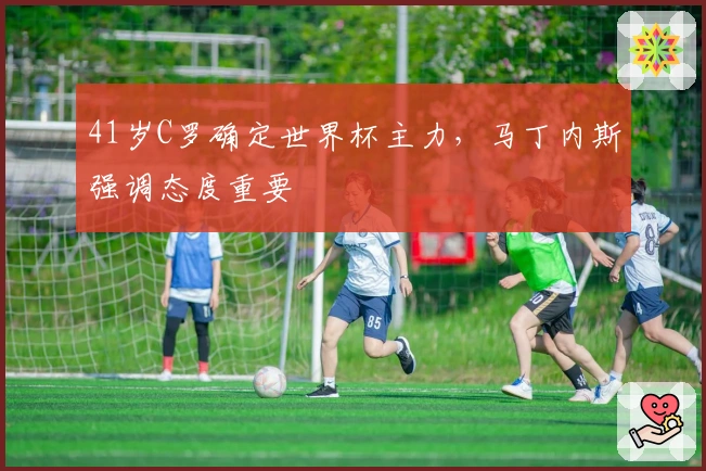 41岁C罗确定世界杯主力，马丁内斯强调态度重要