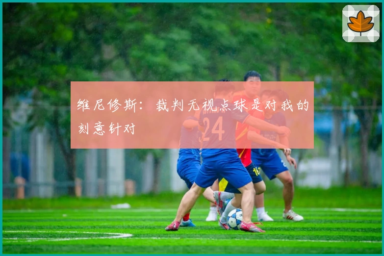 维尼修斯：裁判无视点球是对我的刻意针对