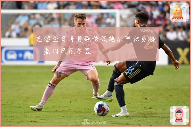 巴黎圣日耳曼强势领跑法甲积分榜，豪门风范尽显