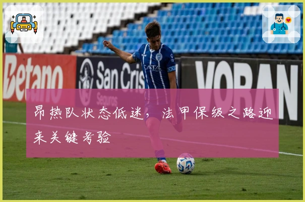 昂热队状态低迷，法甲保级之路迎来关键考验